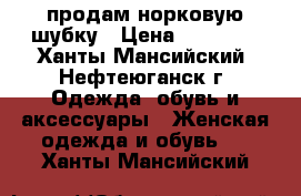 продам норковую шубку › Цена ­ 25 000 - Ханты-Мансийский, Нефтеюганск г. Одежда, обувь и аксессуары » Женская одежда и обувь   . Ханты-Мансийский